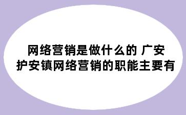 网络营销是做什么的 广安护安镇网络营销的职能主要有